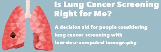 Is Lung Cancer Screening Right for Me? A decision aid for people considering lung cancer screening with low-dose computed tomography Is Lung Cancer Screening Right for Me? A decision aid for people considering lung cancer screening with low-dose computed tomography